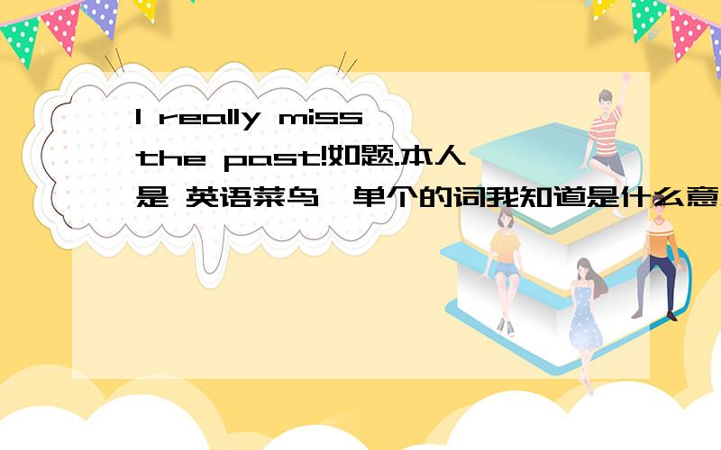 I really miss the past!如题.本人是 英语菜鸟、单个的词我知道是什么意思.可是连起来我就不晓得了.谁英语好.