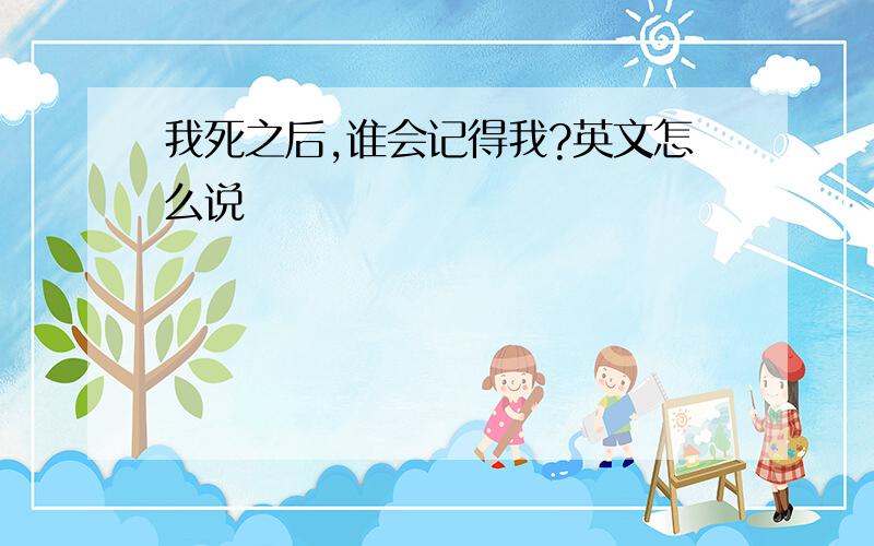 我死之后,谁会记得我?英文怎么说