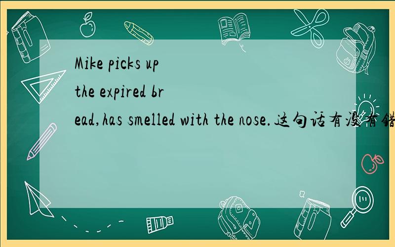 Mike picks up the expired bread,has smelled with the nose.这句话有没有错,我个人认为是没错的,但同学的答案不一.