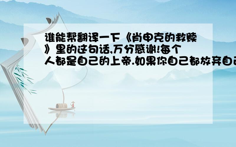 谁能帮翻译一下《肖申克的救赎》里的这句话,万分感谢!每个人都是自己的上帝.如果你自己都放弃自己了,还有谁会救你?每个人都在忙,有的忙着生,有的忙着死.忙着追名逐利的你,忙着柴米油