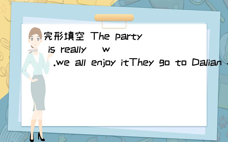 完形填空 The party is really （w ）.we all enjoy itThey go to Dalian for their (h )eyery yearlt's spring now.But it's still a little (c )