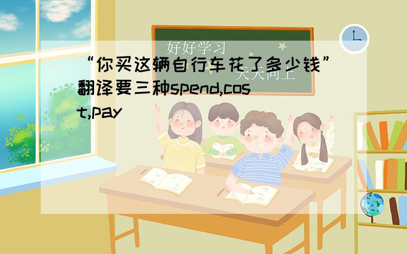 “你买这辆自行车花了多少钱”翻译要三种spend,cost,pay