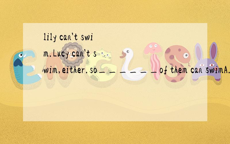 lily can't swim.Lucy can't swim,either.so______of them can swimA.both B.neither C.none D.each我自我感觉是选c 但多数人选的是B可以给出正确答案 并告诉我另外的为什么是错的么?