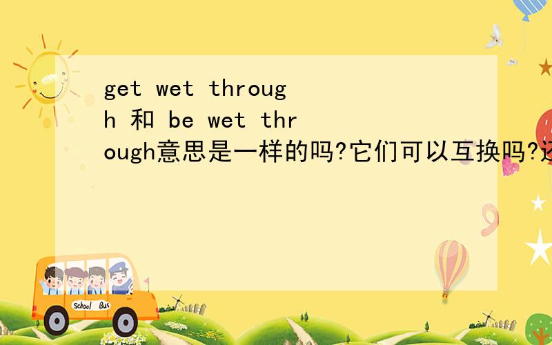 get wet through 和 be wet through意思是一样的吗?它们可以互换吗?还是说意思不一样?不能换?那什么时候用get wet through、什么时候用be get through呢?