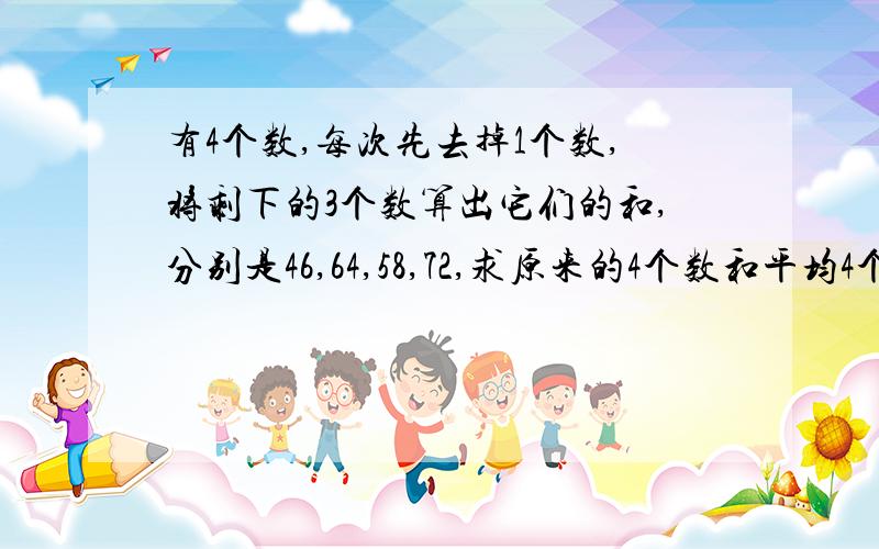 有4个数,每次先去掉1个数,将剩下的3个数算出它们的和,分别是46,64,58,72,求原来的4个数和平均4个数分别是多少