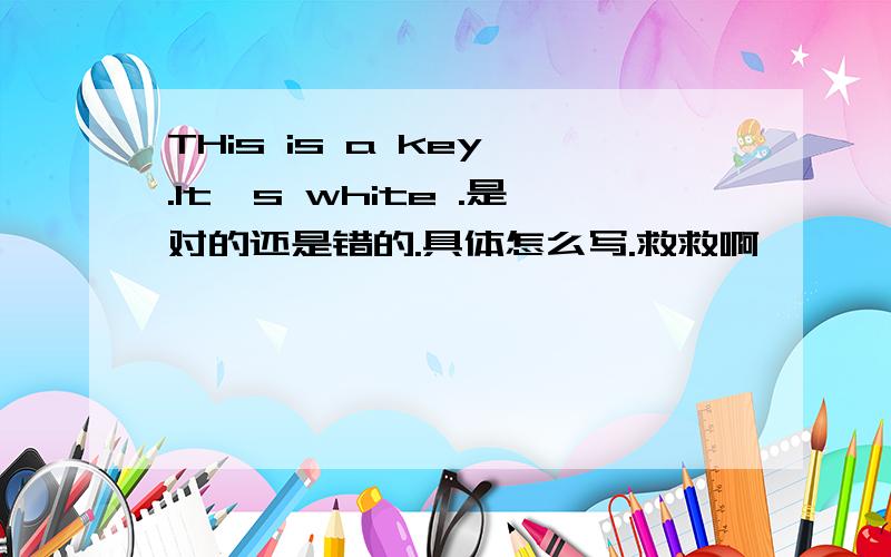 THis is a key .It's white .是对的还是错的.具体怎么写.救救啊