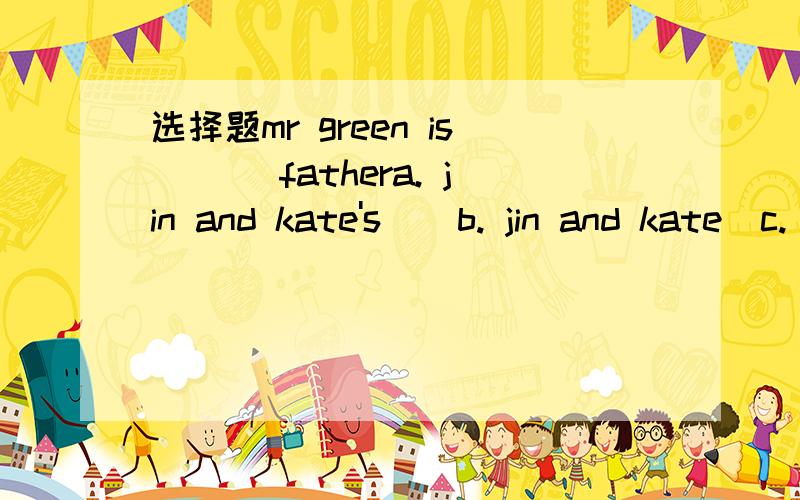 选择题mr green is___ fathera. jin and kate's    b. jin and kate  c. jin and kates'  d. jin's  and kate's