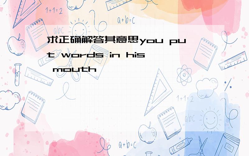 求正确解答其意思you put words in his mouth