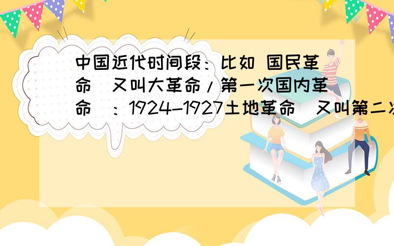 中国近代时间段：比如 国民革命（又叫大革命/第一次国内革命）：1924-1927土地革命（又叫第二次国内革命）：1927-1937 抗日战争：1937-1945解放战争（又叫第三次国内革命）：1945-1949要从1840年