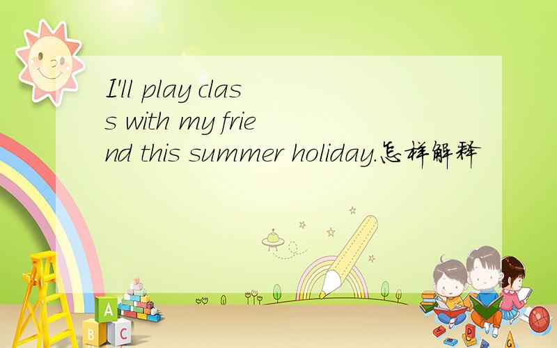 I'll play class with my friend this summer holiday.怎样解释