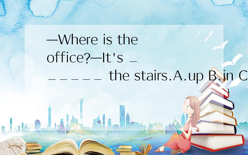 —Where is the office?—It's ______ the stairs.A.up B.in C.down D.on