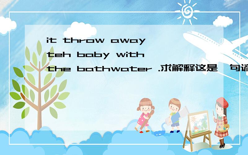 it throw away teh baby with the bathwater .求解释这是一句谚语吗?谢绝网络自动翻译