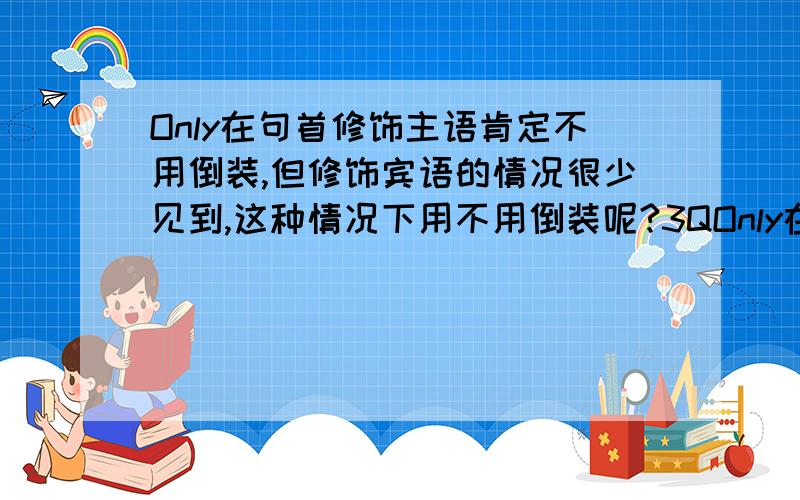 Only在句首修饰主语肯定不用倒装,但修饰宾语的情况很少见到,这种情况下用不用倒装呢?3QOnly在句首修饰主语肯定不用倒装,但修饰宾语的情况很少见到,这种情况下用不用倒装呢?--He has been work