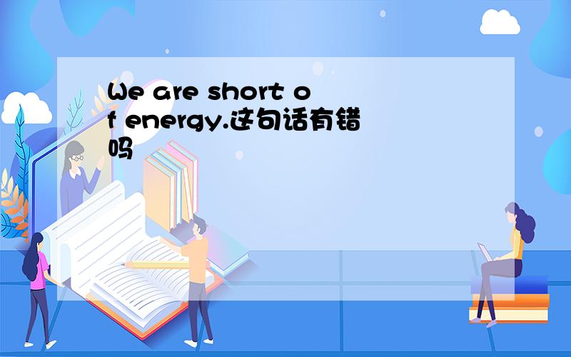 We are short of energy.这句话有错吗