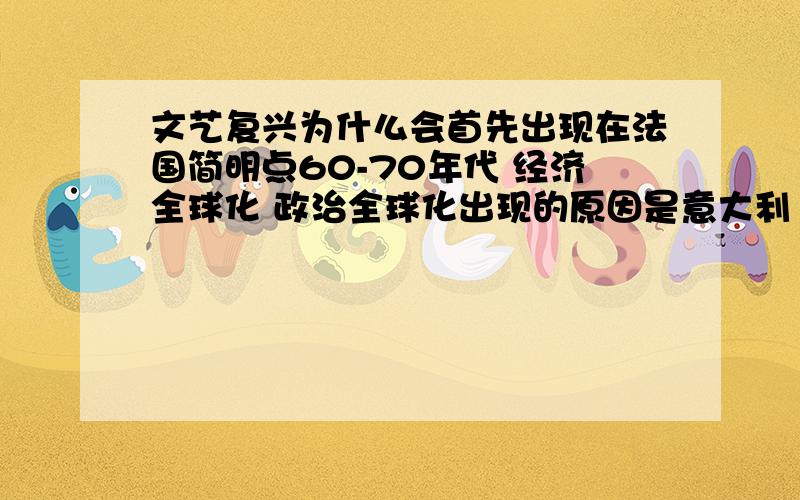 文艺复兴为什么会首先出现在法国简明点60-70年代 经济全球化 政治全球化出现的原因是意大利 汗