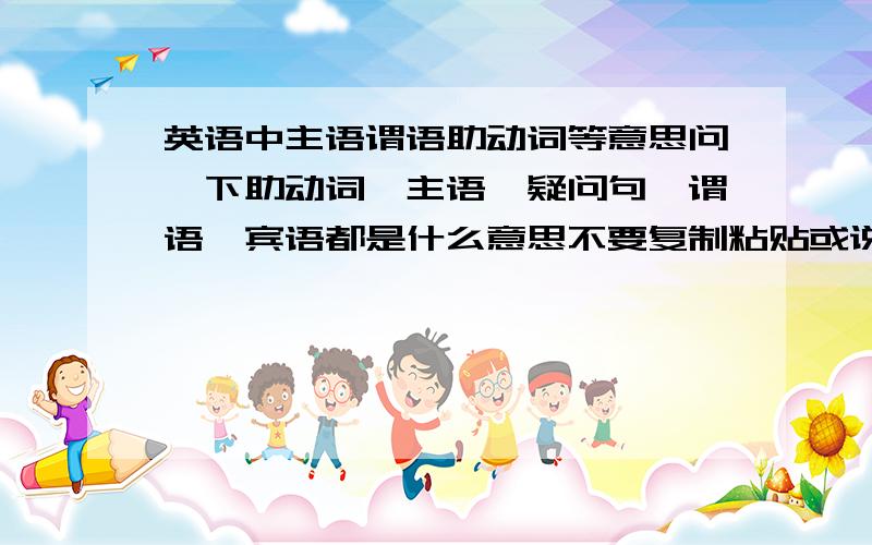 英语中主语谓语助动词等意思问一下助动词、主语、疑问句、谓语、宾语都是什么意思不要复制粘贴或说的太模糊要看得懂还有举几个例子