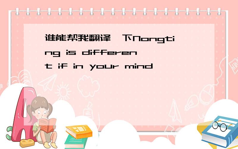 谁能帮我翻译一下Nongting is different if in your mind