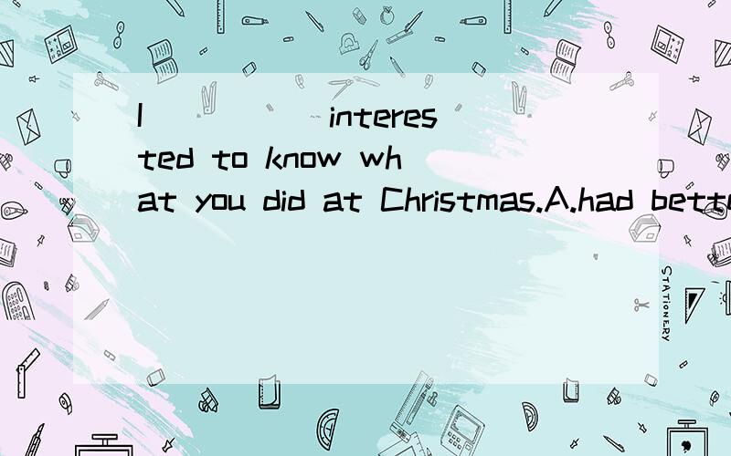 I _____interested to know what you did at Christmas.A.had better B.would be C.had D.had been