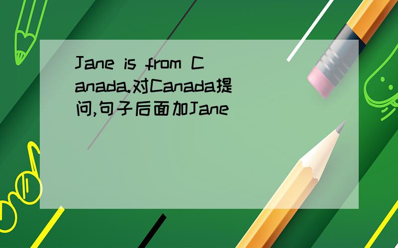 Jane is from Canada.对Canada提问,句子后面加Jane