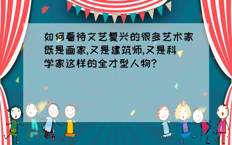 如何看待文艺复兴的很多艺术家既是画家,又是建筑师,又是科学家这样的全才型人物?