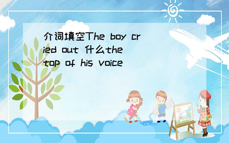 介词填空The boy cried out 什么the top of his voice