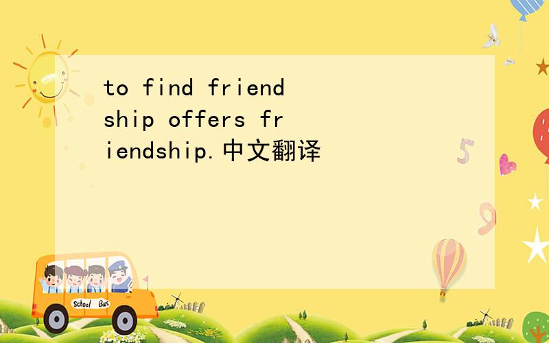 to find friendship offers friendship.中文翻译