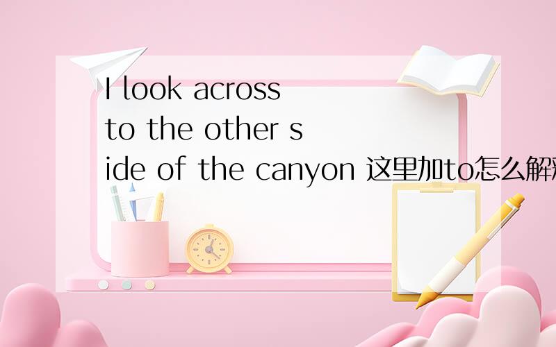 I look across to the other side of the canyon 这里加to怎么解释?to