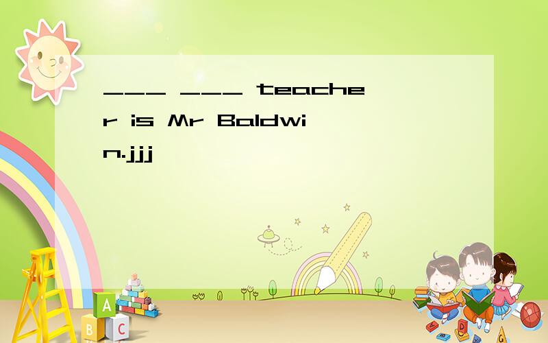 ___ ___ teacher is Mr Baldwin.jjj