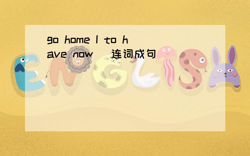 go home I to have now (连词成句)