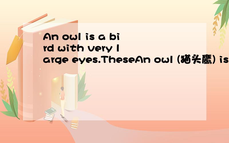 An owl is a bird with very large eyes.TheseAn owl (猫头鹰) is a bird with very large eyes.These eyes make owl look clever.The owl can not m______its eyes freely as we can.It can only move straight ahead.If it wants to look at both s______,it must