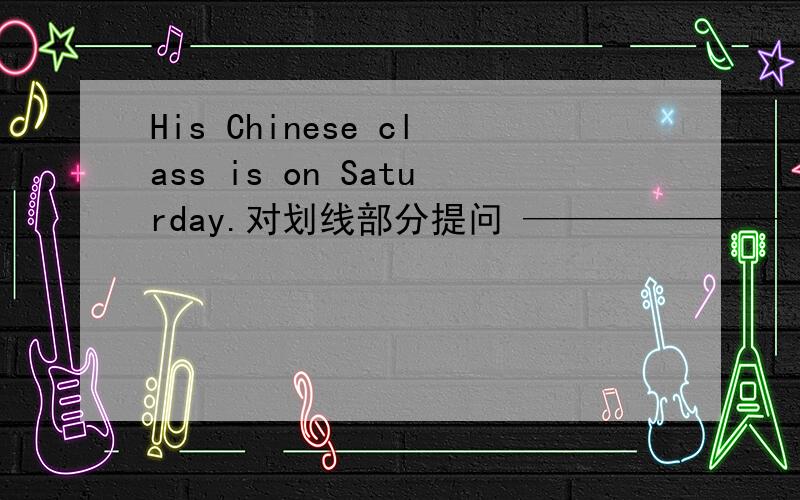 His Chinese class is on Saturday.对划线部分提问 ——————— ____ ____ on Saturday?划线的是：His Chinese class还有几个问题This subject is interesting.（改同义句）This _____ _____ _____ subject.The English party finish