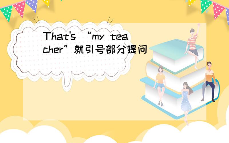 That's “my teacher”就引号部分提问