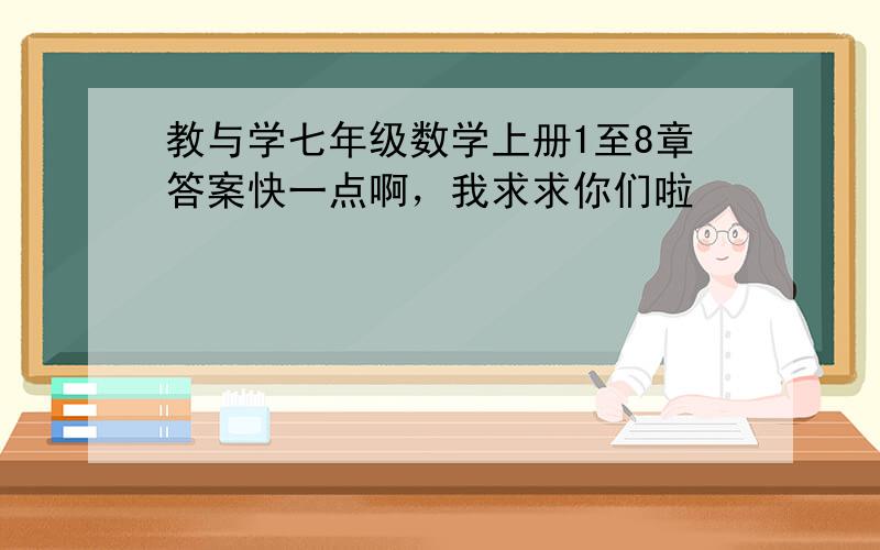 教与学七年级数学上册1至8章答案快一点啊，我求求你们啦