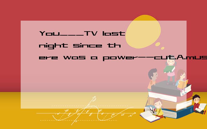 You___TV last night since there was a power--cut.A.mustn't have watched B.couldn't have watchedC.couldn't watch D. wouldn't watch 答案选B,为什么呢?求详解,并是否能帮助我翻译一下呢?谢谢大家!