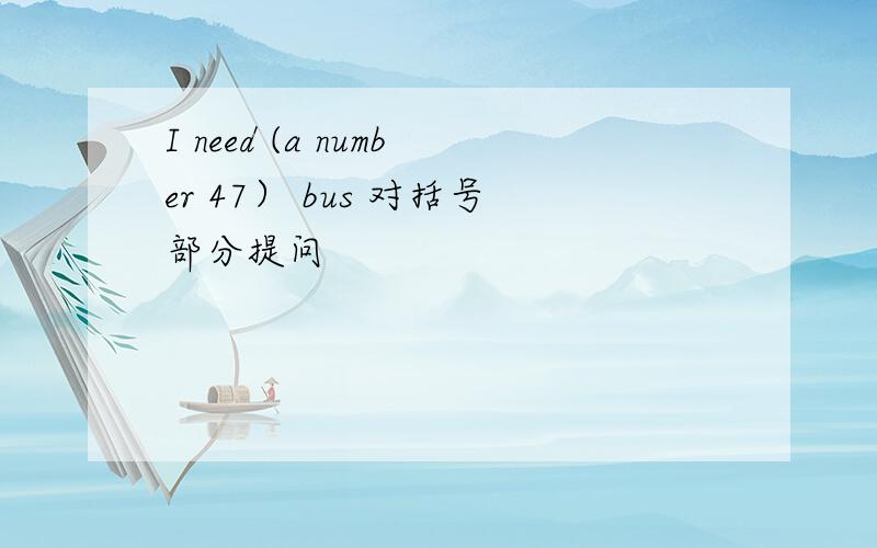 I need (a number 47） bus 对括号部分提问