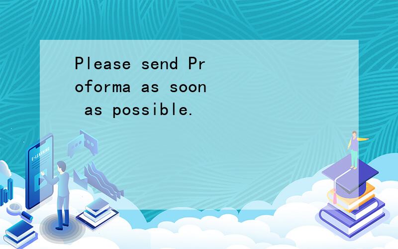 Please send Proforma as soon as possible.