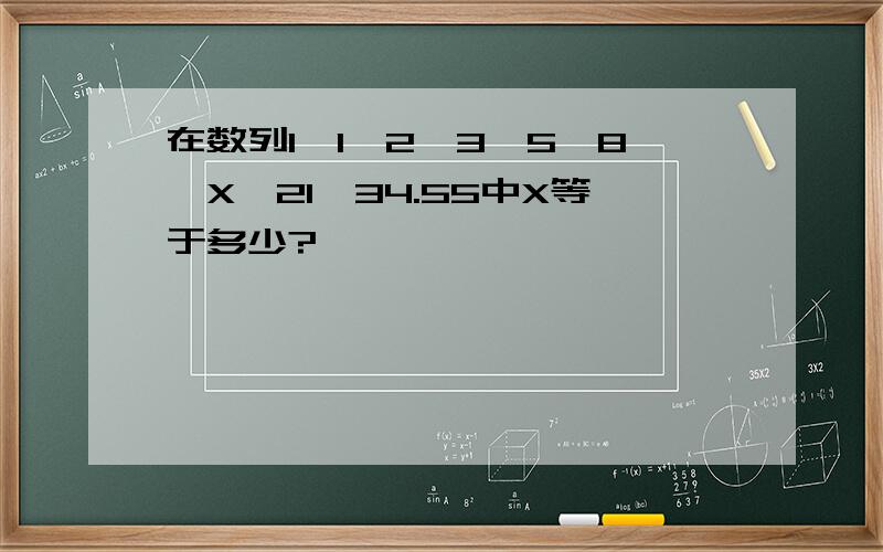 在数列1,1,2,3,5,8,X,21,34.55中X等于多少?