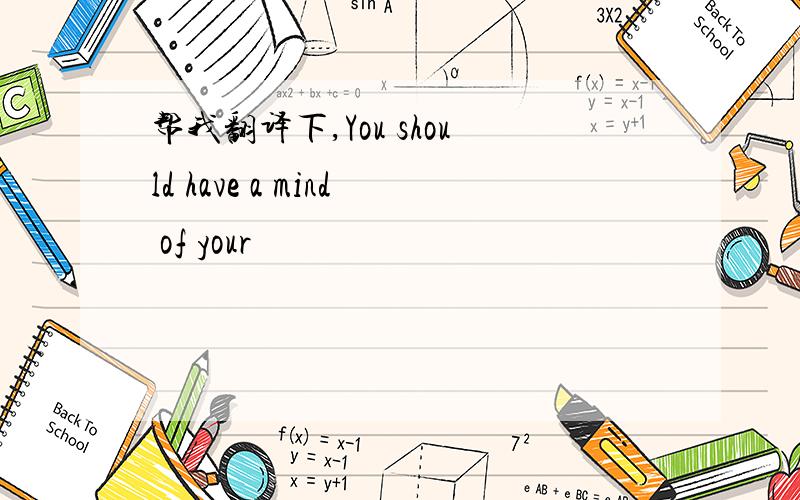 帮我翻译下,You should have a mind of your