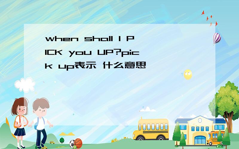 when shall I PICK you UP?pick up表示 什么意思