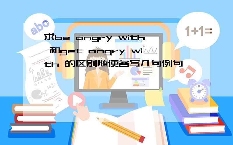 求be angry with 和get angry with 的区别随便各写几句例句