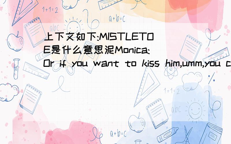 上下文如下:MISTLETOE是什么意思泥Monica:Or if you want to kiss him,umm,you could use mistletoe.Rachel:It?s not Christmas!