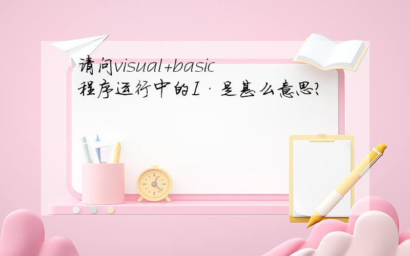 请问visual+basic程序运行中的I·是甚么意思?