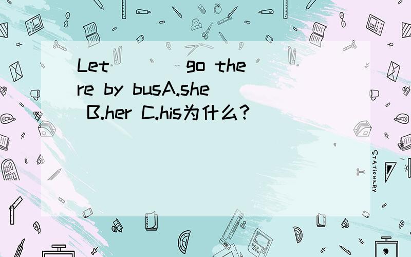 Let ___ go there by busA.she B.her C.his为什么?