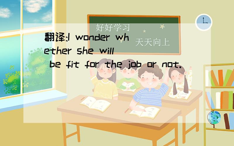 翻译:I wonder whether she will be fit for the job or not.