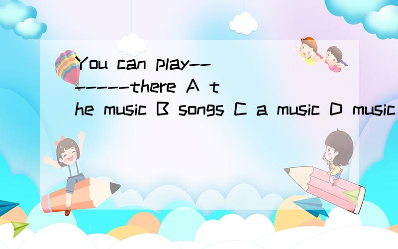 You can play-------there A the music B songs C a music D music