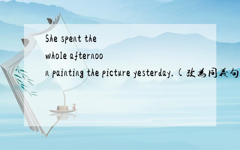 She spent the whole afternoon painting the picture yesterday.(改为同义句)同上