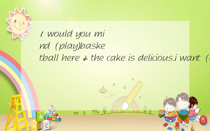 1 would you mind (play)basketball here 2 the cake is delicious.i want (other)one