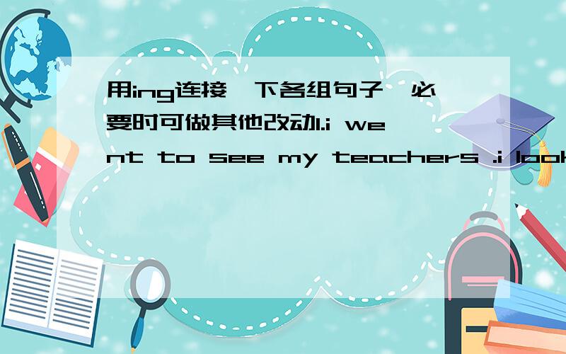 用ing连接一下各组句子,必要时可做其他改动1.i went to see my teachers .i look forward (to)2.he left hurriedly .he didn't say goodbye to me (without)3.i didn