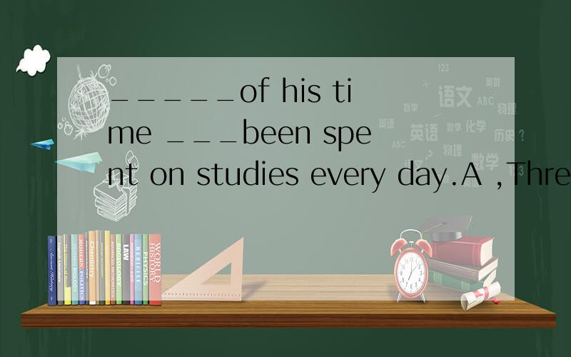 _____of his time ___been spent on studies every day.A ,Three fourths :hasB ,Three fourths :haveC,Third fours:has D,Thirds four :have请选择