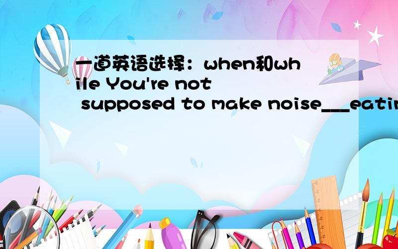 一道英语选择：when和while You're not supposed to make noise___eating meals.选择哪个,为什么?是不是两个都可以啊,烦劳赐教,